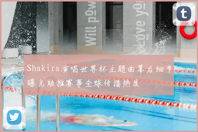 Shakira演唱世界杯主题曲幕后细节曝光助推赛事全球传播热度