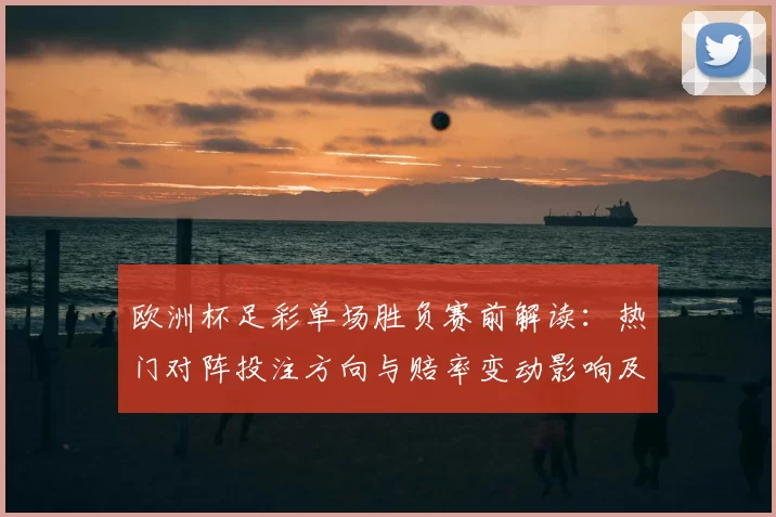 欧洲杯足彩单场胜负赛前解读：热门对阵投注方向与赔率变动影响及风险提示