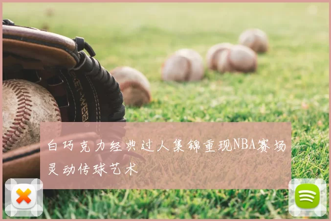 白巧克力经典过人集锦重现NBA赛场灵动传球艺术