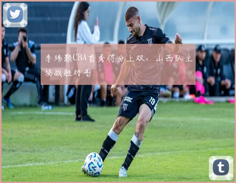 李玮颢CBA首秀得分上双，山西队主场战胜对手