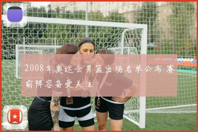 2008年奥运会男篮出场名单公布 赛前阵容备受关注