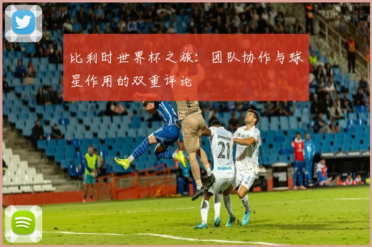 比利时世界杯之旅：团队协作与球星作用的双重评论