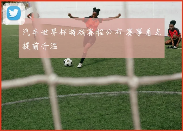 汽车世界杯游戏赛程公布 赛事看点提前升温