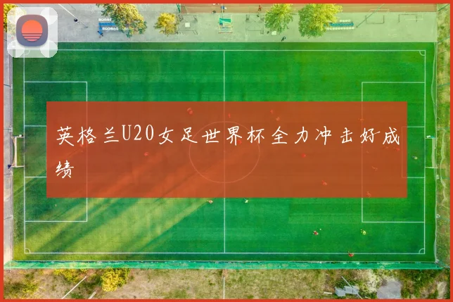 英格兰U20女足世界杯全力冲击好成绩