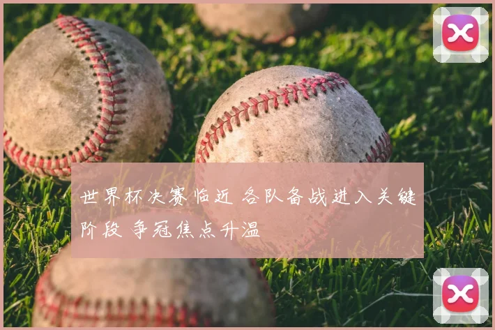 世界杯决赛临近 各队备战进入关键阶段 争冠焦点升温