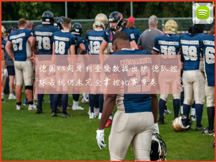 德国vs匈牙利全场数据出炉 德队控球占优仍未完全掌控比赛节奏