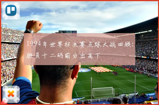 1994年世界杯决赛点球大战回顾：胜负十二码前分出高下