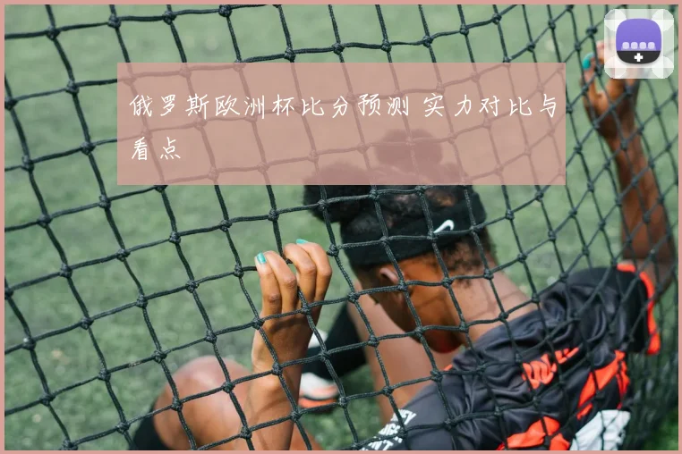 俄罗斯欧洲杯比分预测 实力对比与看点