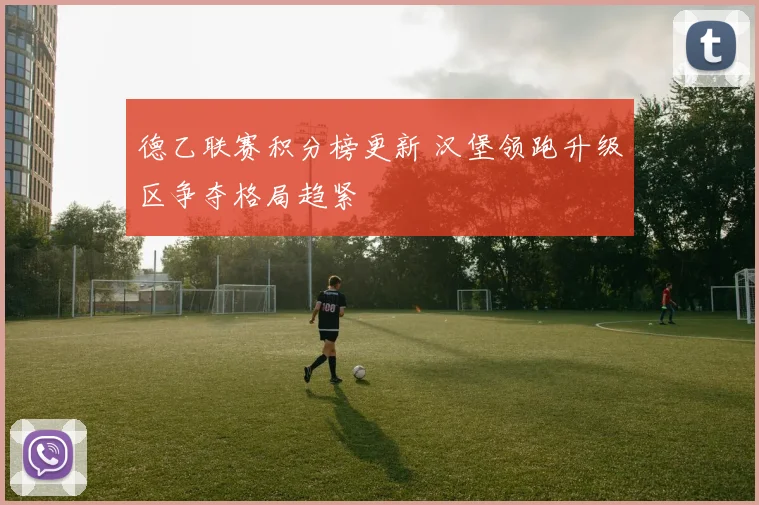 德乙联赛积分榜更新 汉堡领跑升级区争夺格局趋紧