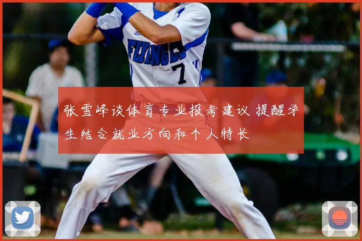 张雪峰谈体育专业报考建议 提醒学生结合就业方向和个人特长