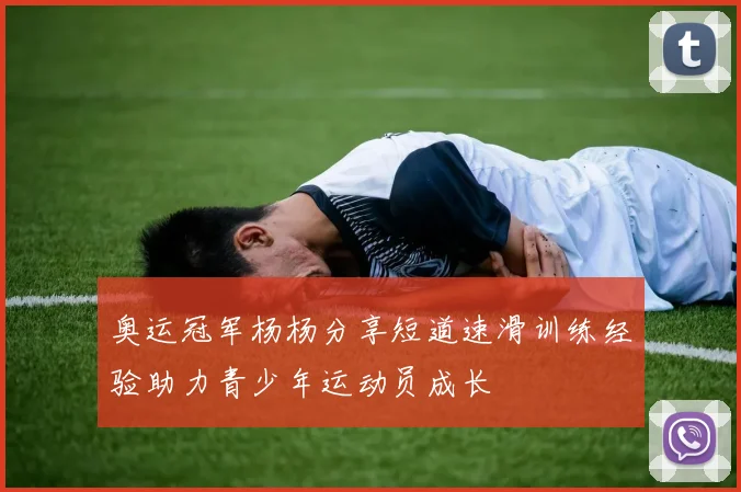 奥运冠军杨杨分享短道速滑训练经验助力青少年运动员成长