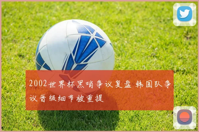 2002世界杯黑哨争议复盘 韩国队争议晋级细节被重提