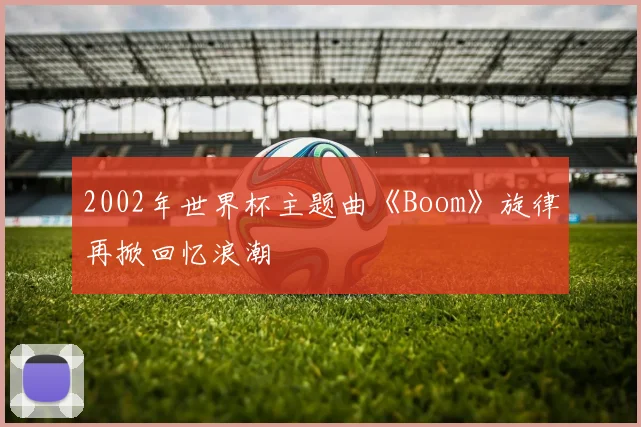 2002年世界杯主题曲《Boom》旋律再掀回忆浪潮