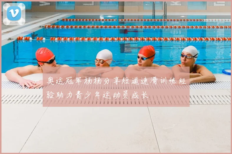 奥运冠军杨杨分享短道速滑训练经验助力青少年运动员成长