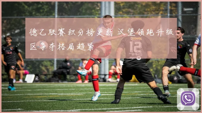 德乙联赛积分榜更新 汉堡领跑升级区争夺格局趋紧