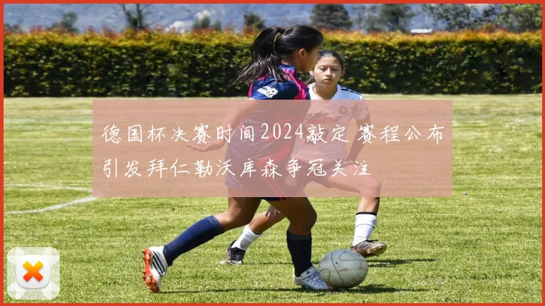 德国杯决赛时间2024敲定 赛程公布引发拜仁勒沃库森争冠关注