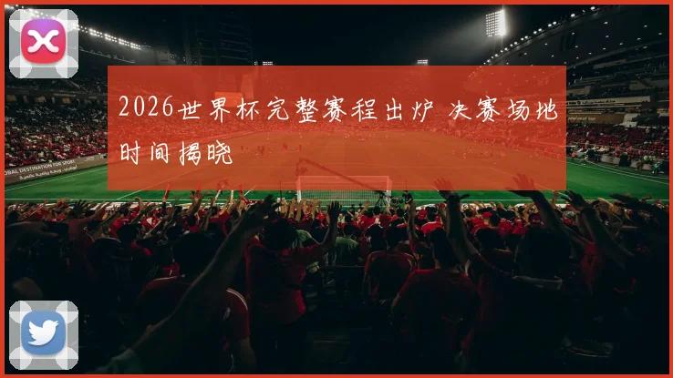 2026世界杯完整赛程出炉 决赛场地时间揭晓