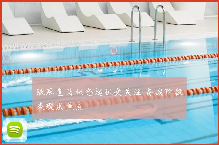 欧冠皇马状态起伏受关注 备战阶段表现成焦点