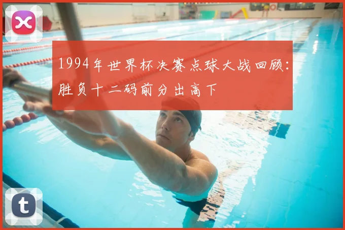 1994年世界杯决赛点球大战回顾：胜负十二码前分出高下
