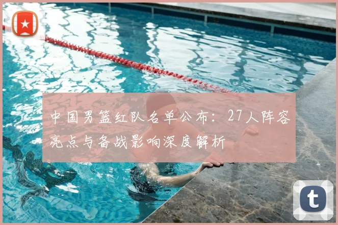 中国男篮红队名单公布：27人阵容亮点与备战影响深度解析