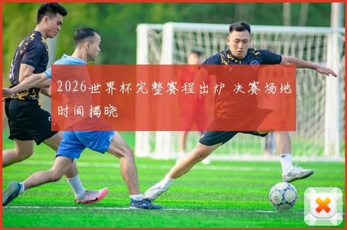 2026世界杯完整赛程出炉 决赛场地时间揭晓