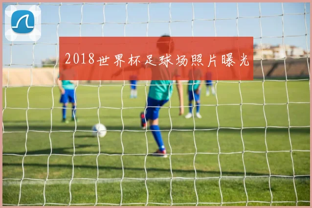 2018世界杯足球场照片曝光
