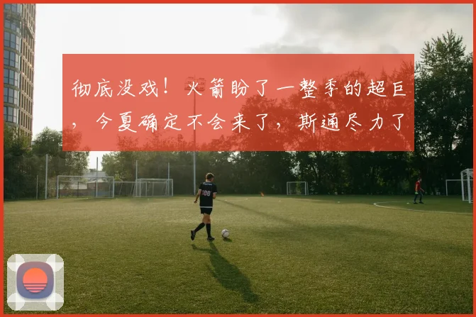 彻底没戏！火箭盼了一整季的超巨，今夏确定不会来了，斯通尽力了_多诺万米切尔_骑士_阵容